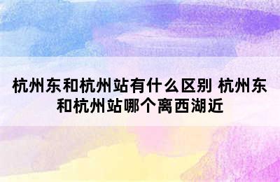 杭州东和杭州站有什么区别 杭州东和杭州站哪个离西湖近